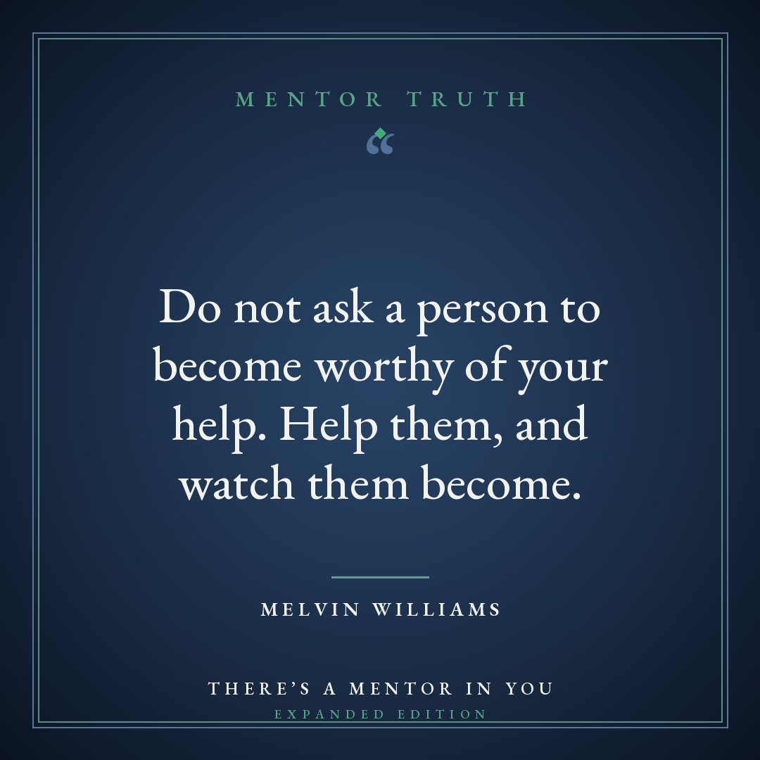 Do not ask a person to become worthy of your help. Help them, and watch them become.