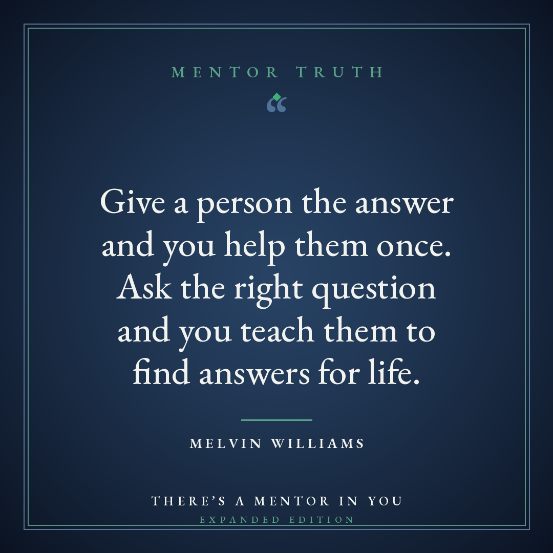 Give a person the answer and you help them once. Ask the right question and you teach them to find answers for life.