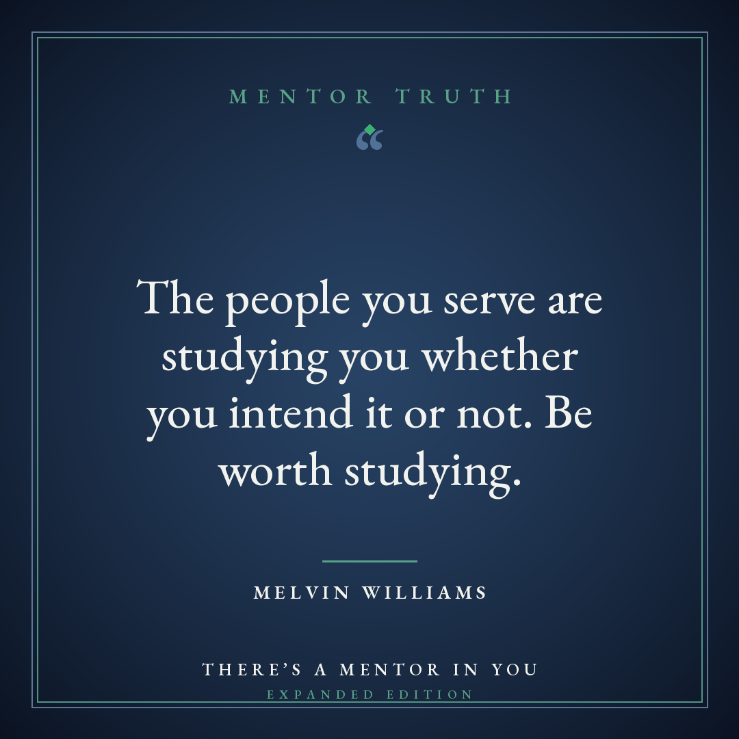 The people you serve are studying you whether you intend it or not. Be worth studying.
